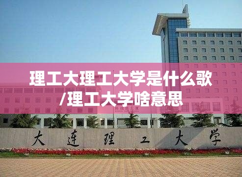 理工大理工大学是什么歌/理工大学啥意思 理工大理工大学是什么歌/理工大学啥意思