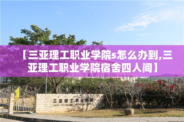 【三亚理工职业学院s怎么办到,三亚理工职业学院宿舍四人间】
