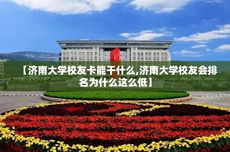 【济南大学校友卡能干什么,济南大学校友会排名为什么这么低】