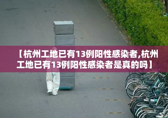 【杭州工地已有13例阳性感染者,杭州工地已有13例阳性感染者是真的吗】