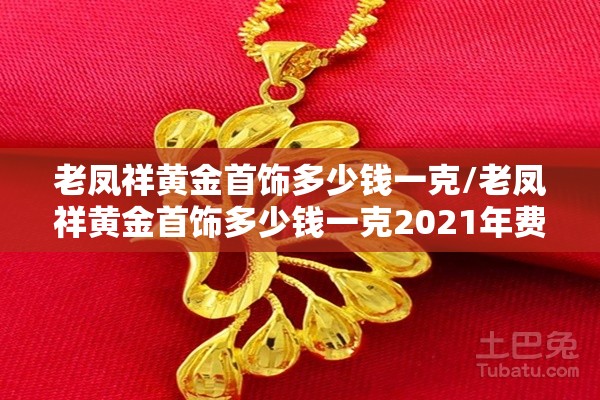 老凤祥黄金首饰多少钱一克/老凤祥黄金首饰多少钱一克2021年费用表