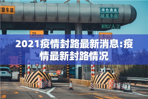 2021疫情封路最新消息:疫情最新封路情况 2021疫情封路最新消息:疫情最新封路情况
