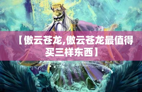 【傲云苍龙,傲云苍龙最值得买三样东西】 【傲云苍龙,傲云苍龙最值得买三样东西】