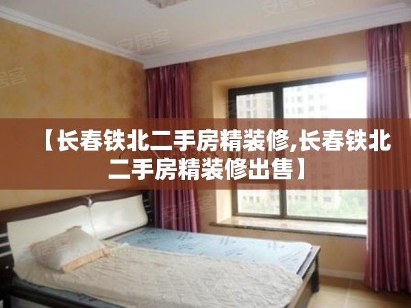 【长春铁北二手房精装修,长春铁北二手房精装修出售】