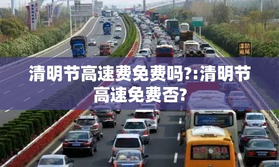 清明节高速费免费吗?:清明节高速免费否?