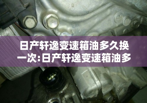 日产轩逸变速箱油多久换一次:日产轩逸变速箱油多久换一次比较好