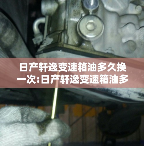 日产轩逸变速箱油多久换一次:日产轩逸变速箱油多久换一次比较好