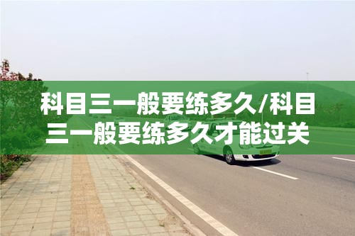 科目三一般要练多久/科目三一般要练多久才能过关