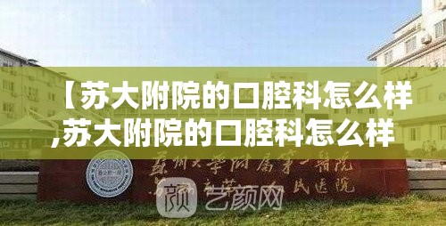 【苏大附院的口腔科怎么样,苏大附院的口腔科怎么样啊】
