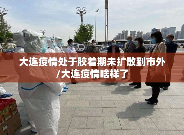 大连疫情处于胶着期未扩散到市外/大连疫情啥样了
