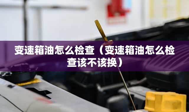 变速箱油怎么检查（变速箱油怎么检查该不该换）