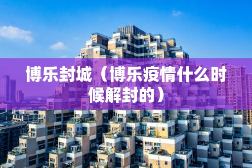 博乐封城（博乐疫情什么时候解封的）