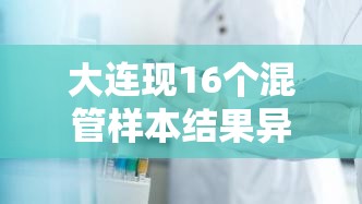 大连现16个混管样本结果异常/大连核酸检测混采
