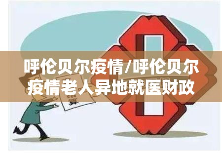 呼伦贝尔疫情/呼伦贝尔疫情老人异地就医财政补贴