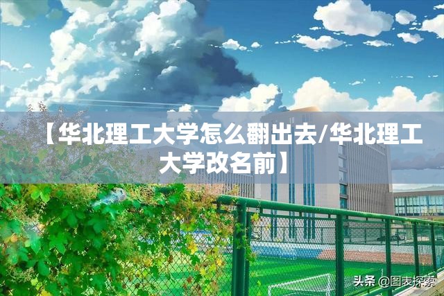 【华北理工大学怎么翻出去/华北理工大学改名前】