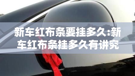 新车红布条要挂多久:新车红布条挂多久有讲究吗