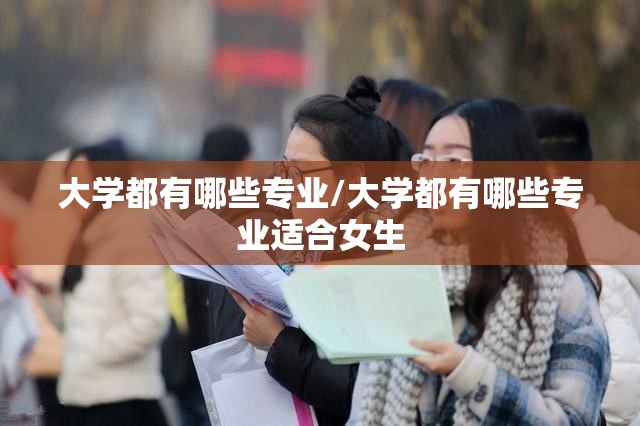 大学都有哪些专业/大学都有哪些专业适合女生