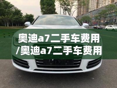 奥迪a7二手车费用/奥迪a7二手车费用表