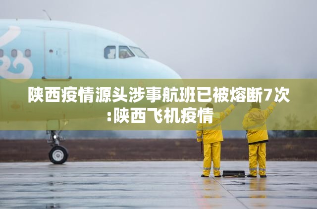陕西疫情源头涉事航班已被熔断7次:陕西飞机疫情