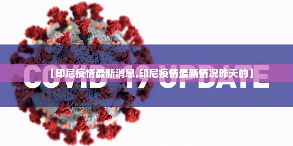 【印尼疫情最新消息,印尼疫情最新情况昨天的】