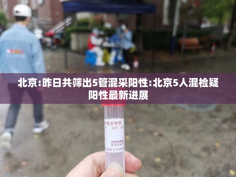 北京:昨日共筛出5管混采阳性:北京5人混检疑阳性最新进展