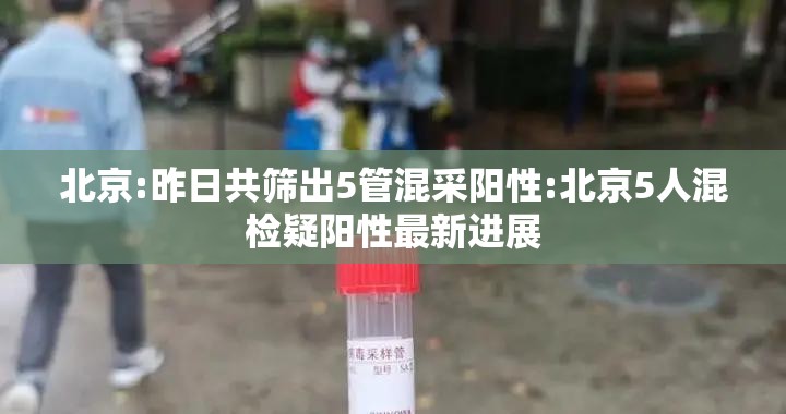 北京:昨日共筛出5管混采阳性:北京5人混检疑阳性最新进展