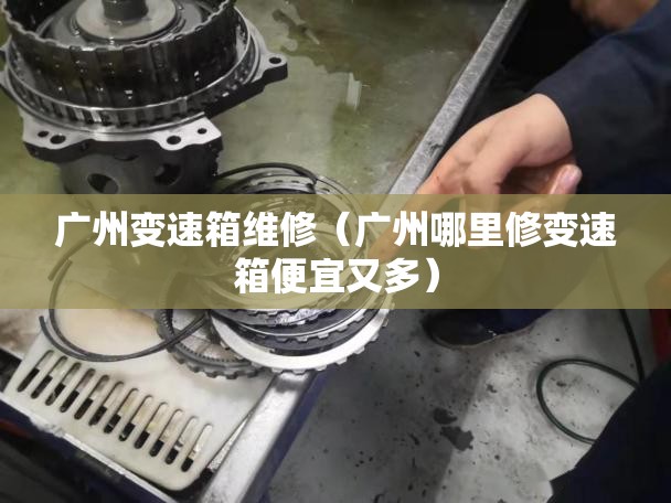 广州变速箱维修（广州哪里修变速箱便宜又多）