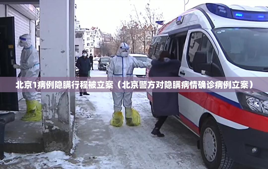 北京1病例隐瞒行程被立案（北京警方对隐瞒病情确诊病例立案）