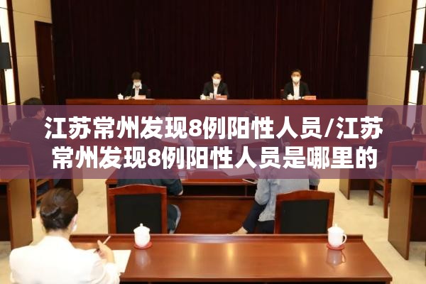 江苏常州发现8例阳性人员/江苏常州发现8例阳性人员是哪里的