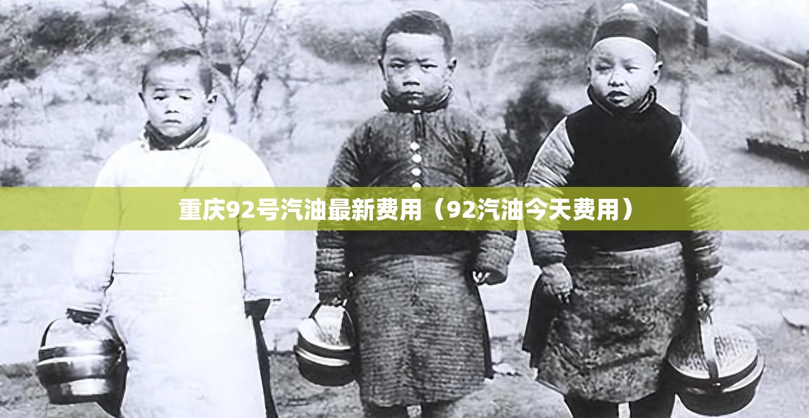 重庆92号汽油最新费用（92汽油今天费用）