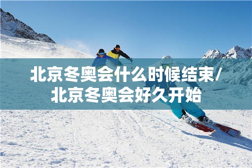北京冬奥会什么时候结束/北京冬奥会好久开始