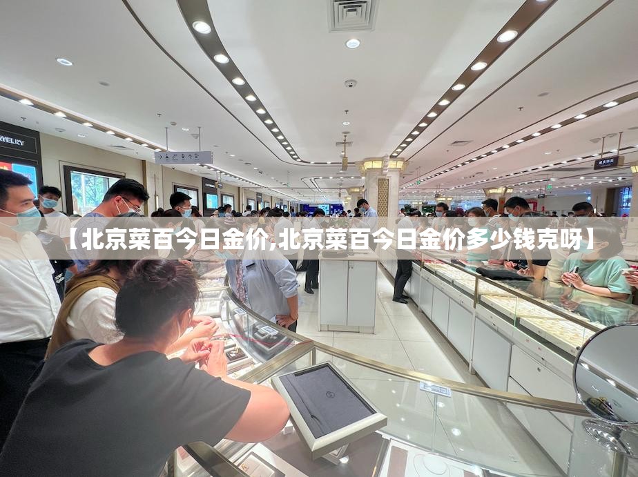 【北京菜百今日金价,北京菜百今日金价多少钱克呀】