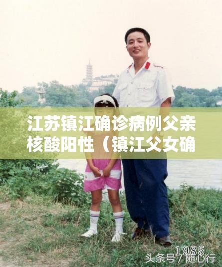 江苏镇江确诊病例父亲核酸阳性（镇江父女确诊）