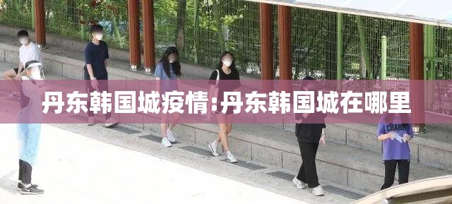 丹东韩国城疫情:丹东韩国城在哪里