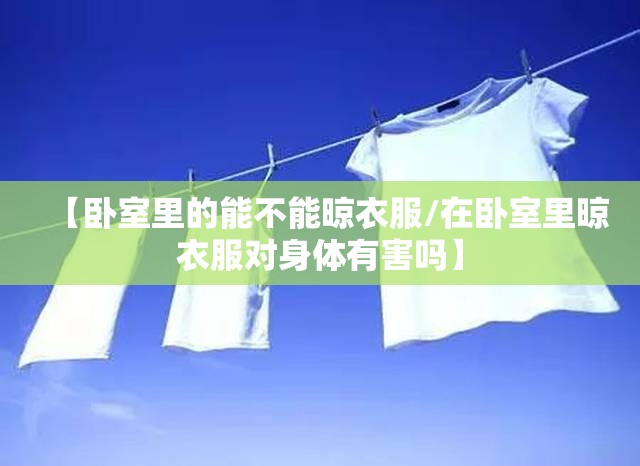 【卧室里的能不能晾衣服/在卧室里晾衣服对身体有害吗】