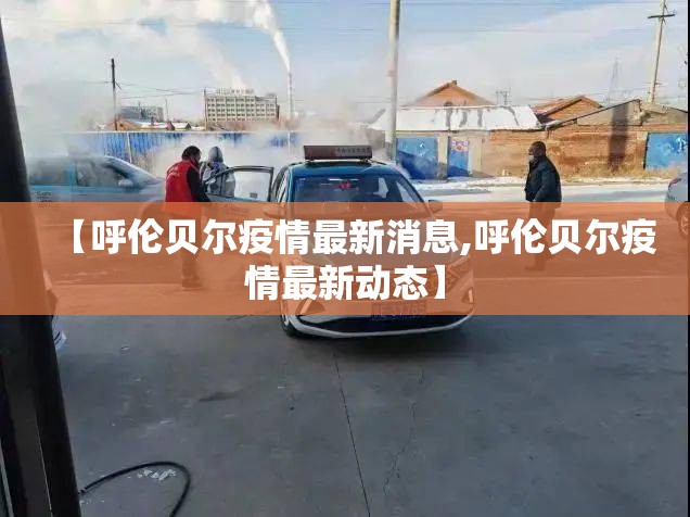 【呼伦贝尔疫情最新消息,呼伦贝尔疫情最新动态】 【呼伦贝尔疫情最新消息,呼伦贝尔疫情最新动态】