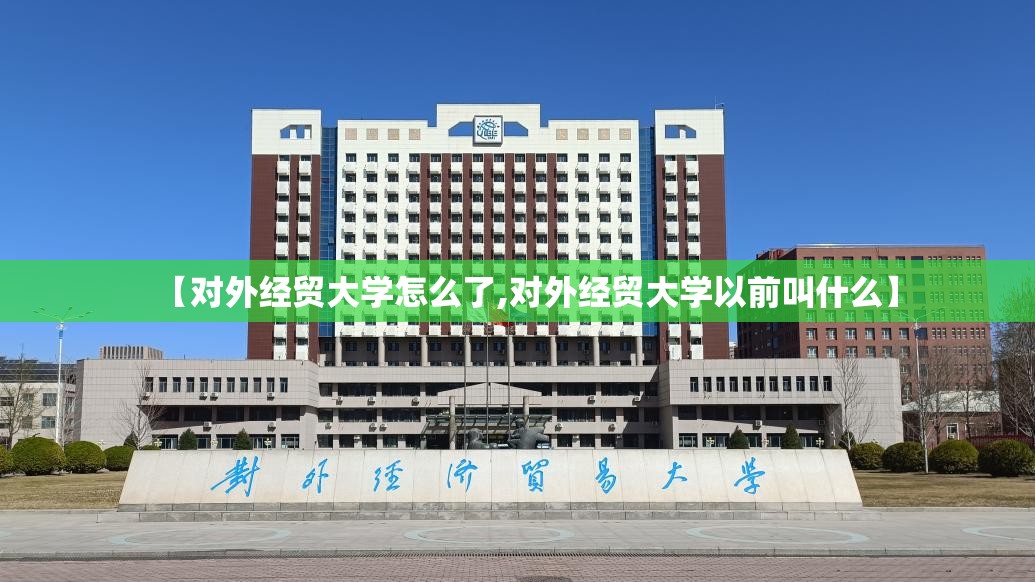 【对外经贸大学怎么了,对外经贸大学以前叫什么】 【对外经贸大学怎么了,对外经贸大学以前叫什么】