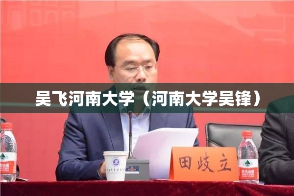 吴飞河南大学(河南大学吴锋) 吴飞河南大学(河南大学吴锋)