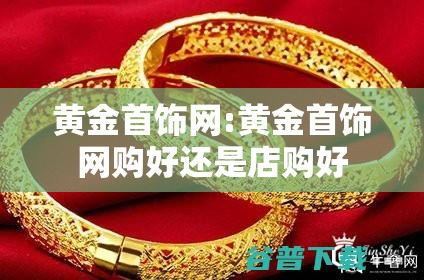 黄金首饰网:黄金首饰网购好还是店购好