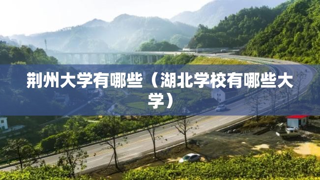 荆州大学有哪些(湖北学校有哪些大学) 荆州大学有哪些(湖北学校有哪些大学)
