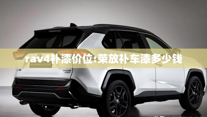rav4补漆价位:荣放补车漆多少钱 rav4补漆价位:荣放补车漆多少钱