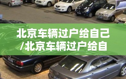 北京车辆过户给自己/北京车辆过户给自己要多少钱 北京车辆过户给自己/北京车辆过户给自己要多少钱