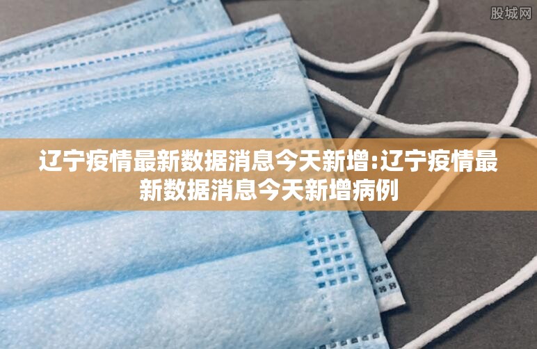 辽宁疫情最新数据消息今天新增:辽宁疫情最新数据消息今天新增病例 辽宁疫情最新数据消息今天新增:辽宁疫情最新数据消息今天新增病例