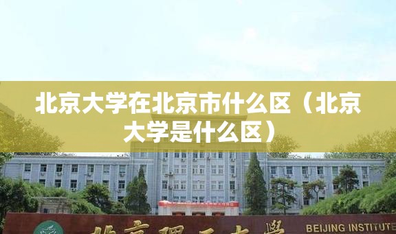 北京大学在北京市什么区（北京大学是什么区）