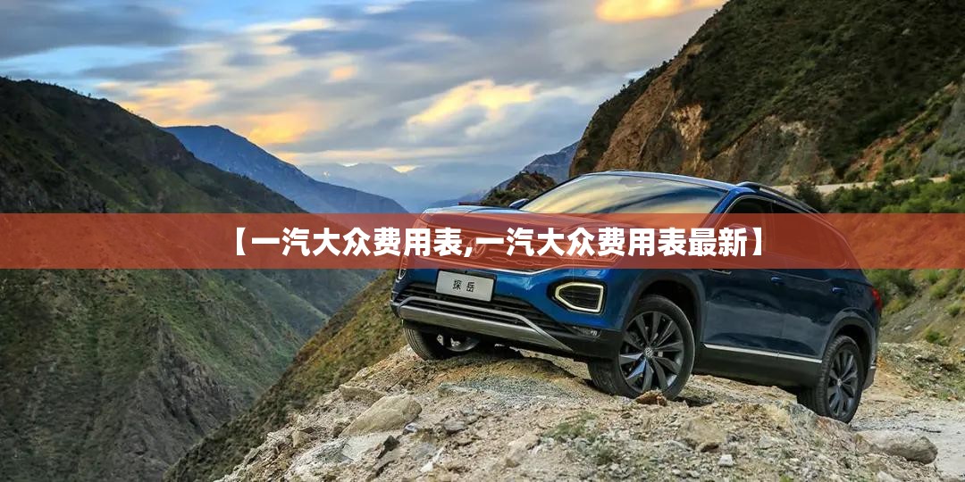 【一汽大众费用表,一汽大众费用表最新】 【一汽大众费用表,一汽大众费用表最新】
