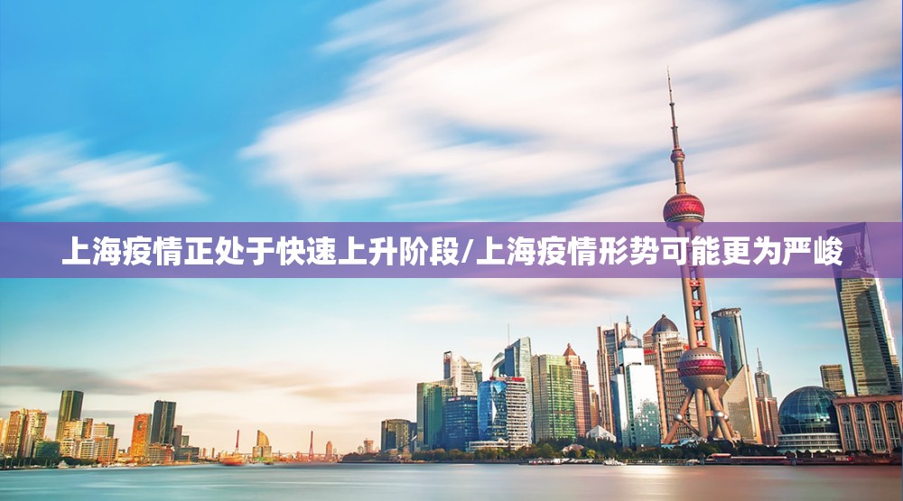 上海疫情正处于快速上升阶段/上海疫情形势可能更为严峻