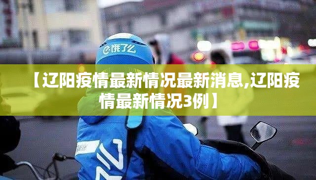 【辽阳疫情最新情况最新消息,辽阳疫情最新情况3例】 【辽阳疫情最新情况最新消息,辽阳疫情最新情况3例】