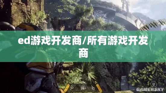 ed游戏开发商/所有游戏开发商 ed游戏开发商/所有游戏开发商