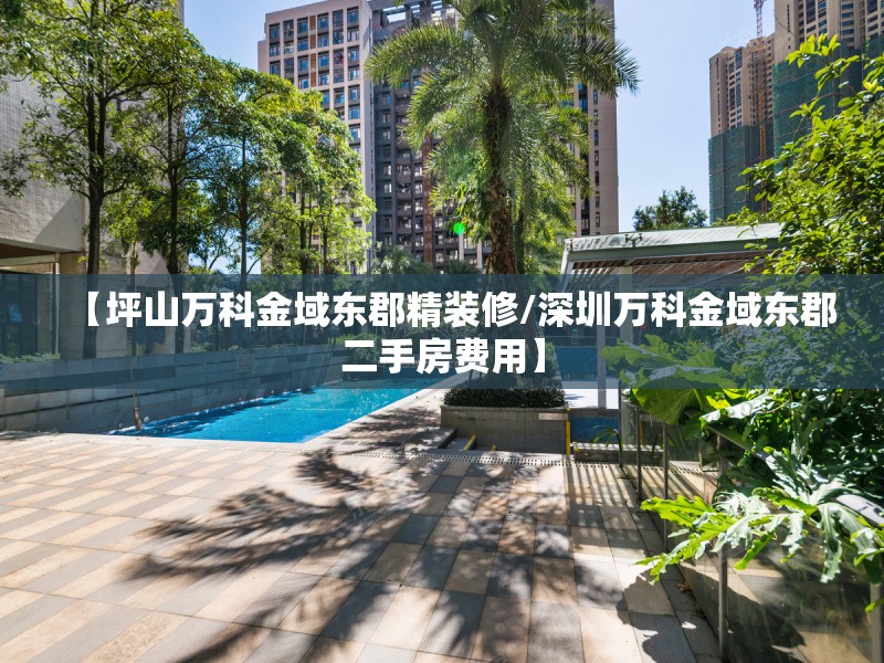 【坪山万科金域东郡精装修/深圳万科金域东郡二手房费用】