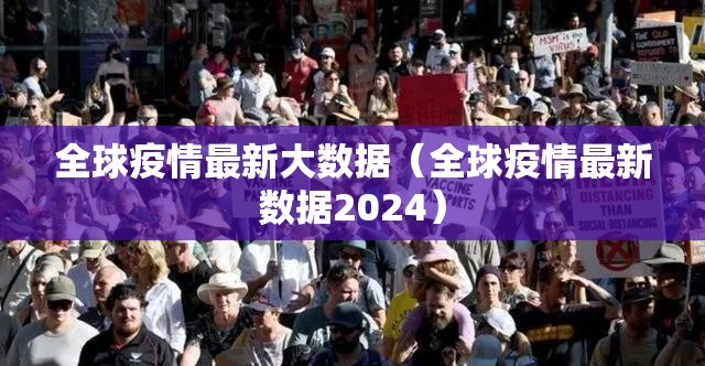 全球疫情最新大数据（全球疫情最新数据2024）